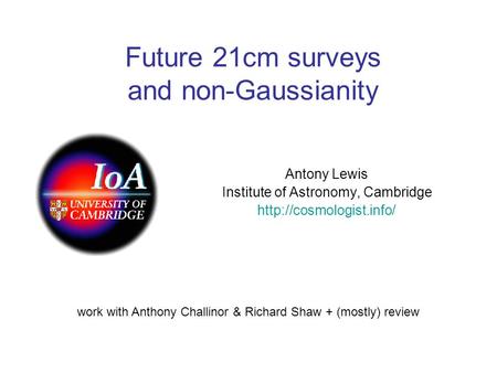 Future 21cm surveys and non-Gaussianity Antony Lewis Institute of Astronomy, Cambridge  work with Anthony Challinor & Richard Shaw.