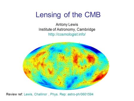 Lensing of the CMB Antony Lewis Institute of Astronomy, Cambridge  Review ref: Lewis, Challinor, Phys. Rep: astro-ph/0601594.