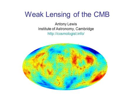 Weak Lensing of the CMB Antony Lewis Institute of Astronomy, Cambridge