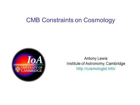 CMB Constraints on Cosmology Antony Lewis Institute of Astronomy, Cambridge