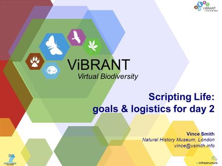 Virtual Biodiversity ViBRANT Scripting Life: goals & logistics for day 2 Vince Smith Natural History Museum, London ViBRANT Virtual Biodiversity.
