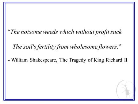 The noisome weeds which without profit suck The soil's fertility from wholesome flowers. - William Shakespeare, The Tragedy of King Richard II.