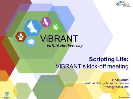 Virtual Biodiversity ViBRANT Scripting Life: ViBRANTs kick-off meeting Vince Smith Natural History Museum, London ViBRANT Virtual Biodiversity.