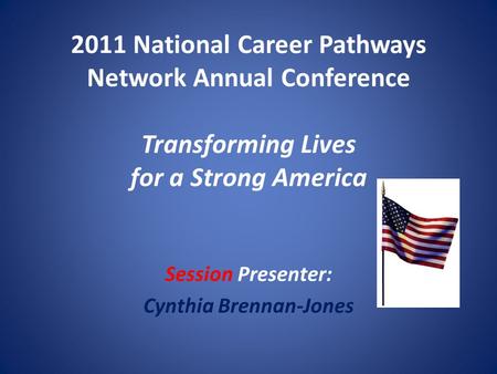 2011 National Career Pathways Network Annual Conference Transforming Lives for a Strong America Session Presenter: Cynthia Brennan-Jones.