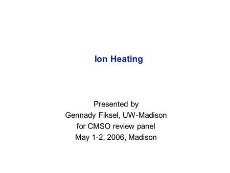 Ion Heating Presented by Gennady Fiksel, UW-Madison for CMSO review panel May 1-2, 2006, Madison.