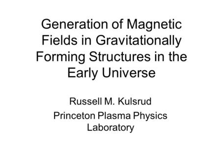 Generation of Magnetic Fields in Gravitationally Forming Structures in the Early Universe Russell M. Kulsrud Princeton Plasma Physics Laboratory.