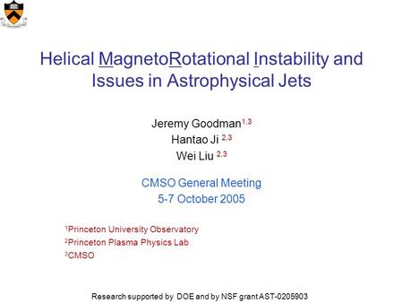 Helical MagnetoRotational Instability and Issues in Astrophysical Jets Jeremy Goodman 1,3 Hantao Ji 2,3 Wei Liu 2,3 CMSO General Meeting 5-7 October 2005.