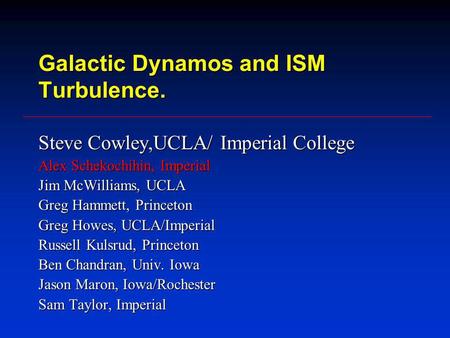 Galactic Dynamos and ISM Turbulence. Steve Cowley,UCLA/ Imperial College Alex Schekochihin, Imperial Jim McWilliams, UCLA Greg Hammett, Princeton Greg.