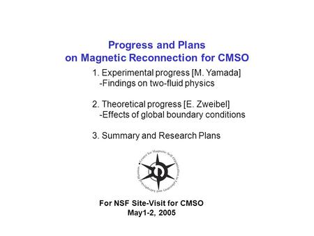 Progress and Plans on Magnetic Reconnection for CMSO For NSF Site-Visit for CMSO May1-2, 2005 1. Experimental progress [M. Yamada] -Findings on two-fluid.