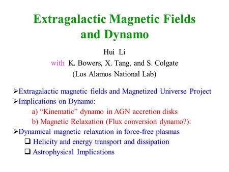 Extragalactic Magnetic Fields and Dynamo Hui Li with K. Bowers, X. Tang, and S. Colgate (Los Alamos National Lab) Extragalactic magnetic fields and Magnetized.
