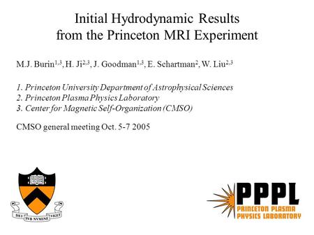 Initial Hydrodynamic Results from the Princeton MRI Experiment M.J. Burin 1,3, H. Ji 2,3, J. Goodman 1,3, E. Schartman 2, W. Liu 2,3 1. Princeton University.