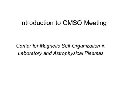 Introduction to CMSO Meeting Center for Magnetic Self-Organization in Laboratory and Astrophysical Plasmas.