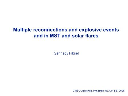 Multiple reconnections and explosive events and in MST and solar flares Gennady Fiksel CMSO workshop, Princeton, NJ, Oct 5-8, 2005.