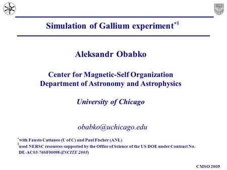 CMSO 2005 Simulation of Gallium experiment * § Aleksandr Obabko Center for Magnetic-Self Organization Department of Astronomy and Astrophysics.