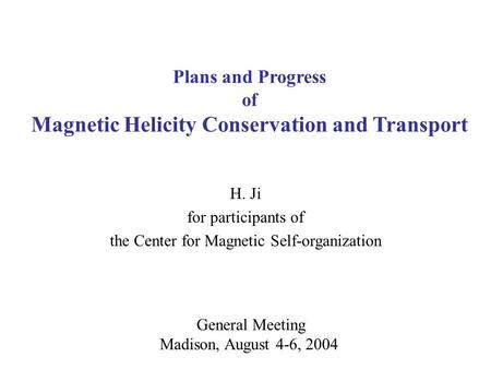 General Meeting Madison, August 4-6, 2004 Plans and Progress of Magnetic Helicity Conservation and Transport H. Ji for participants of the Center for Magnetic.