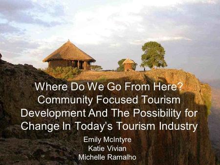 Where Do We Go From Here? Community Focused Tourism Development And The Possibility for Change In Todays Tourism Industry Emily McIntyre Katie Vivian Michelle.