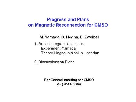 Progress and Plans on Magnetic Reconnection for CMSO M. Yamada, C. Hegna, E. Zweibel For General meeting for CMSO August 4, 2004 1. Recent progress and.