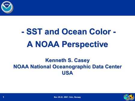 Nov 20-22, 2007: Oslo, Norway 1 - SST and Ocean Color - A NOAA Perspective Kenneth S. Casey NOAA National Oceanographic Data Center USA - SST and Ocean.