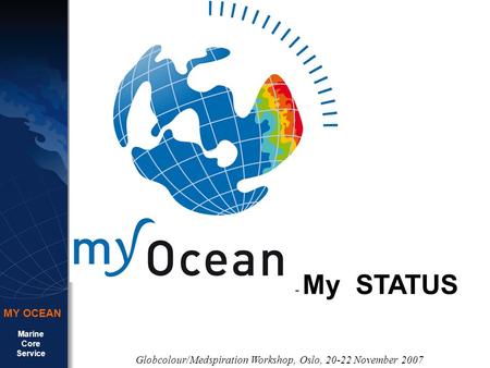 Marine Core Service MY OCEAN Globcolour/Medspiration Workshop, Oslo, 20-22 November 2007 - My STATUS.
