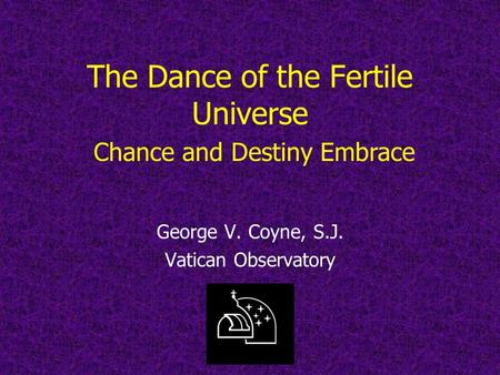 The Dance of the Fertile Universe George V. Coyne, S.J. Vatican Observatory Chance and Destiny Embrace.