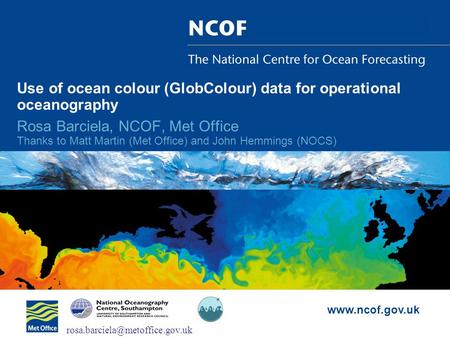 Www.ncof.gov.uk Use of ocean colour (GlobColour) data for operational oceanography Rosa Barciela, NCOF, Met Office Thanks to Matt Martin (Met Office) and.