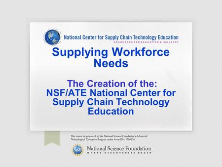 Supplying Workforce Needs The Creation of the: NSF/ATE National Center for Supply Chain Technology Education This center is sponsored by the National Science.