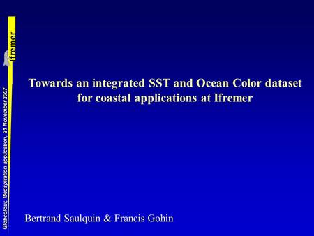 Globcolour, Medspiration application, 21 November 2007 Towards an integrated SST and Ocean Color dataset for coastal applications at Ifremer Bertrand Saulquin.