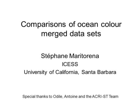 Comparisons of ocean colour merged data sets Stéphane Maritorena ICESS University of California, Santa Barbara Special thanks to Odile, Antoine and the.