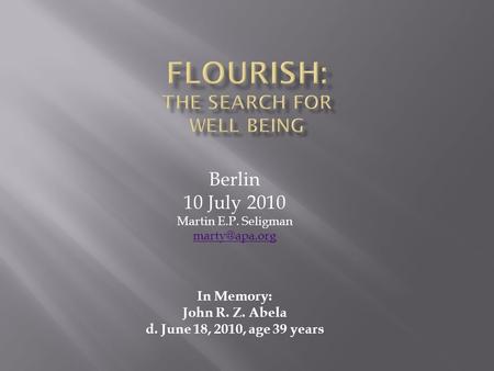 Berlin 10 July 2010 Martin E.P. Seligman In Memory: John R. Z. Abela d. June 18, 2010, age 39 years.