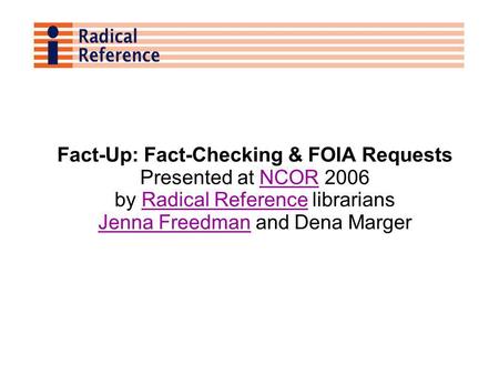 Fact-Up: Fact-Checking & FOIA Requests Presented at NCOR 2006NCOR by Radical Reference librariansRadical Reference Jenna FreedmanJenna Freedman and Dena.