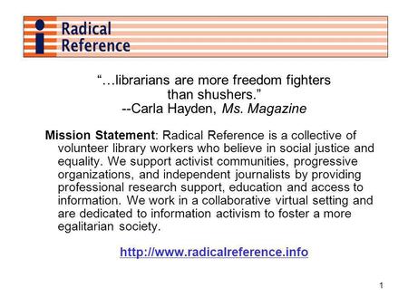 1 …librarians are more freedom fighters than shushers. --Carla Hayden, Ms. Magazine Mission Statement: Radical Reference is a collective of volunteer library.