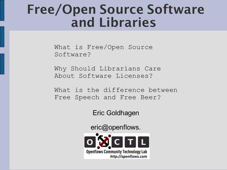 Free/Open Source Software and Libraries Eric Goldhagen com What is Free/Open Source Software? Why Should Librarians Care About Software.