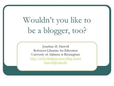 Wouldnt you like to be a blogger, too? Jonathan H. Harwell Reference Librarian for Education University of Alabama at Birmingham