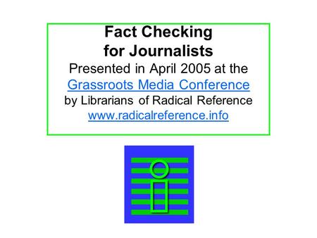 Fact Checking for Journalists Presented in April 2005 at the Grassroots Media Conference by Librarians of Radical Reference www.radicalreference.info.