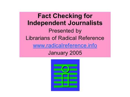Fact Checking for Independent Journalists Presented by Librarians of Radical Reference www.radicalreference.info January 2005.
