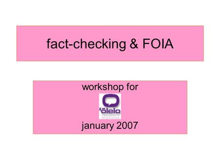 Fact-checking & FOIA workshop for january 2007. why fact check? –The work cant be dismissed as propaganda or rumor – Legal risks associated with printing.