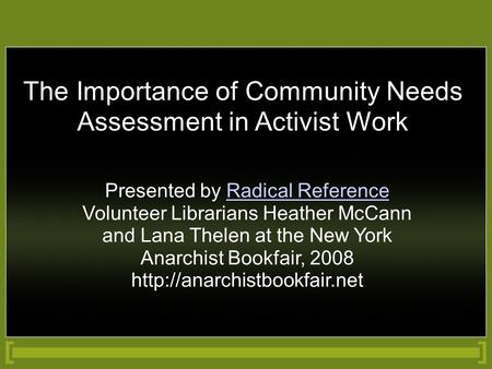 The Importance of Community Needs Assessment in Activist Work Presented by Radical Reference Volunteer Librarians Heather McCann and Lana Thelen at the.