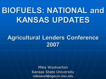 BIOFUELS: NATIONAL and KANSAS UPDATES Agricultural Lenders Conference 2007 Mike Woolverton Kansas State University