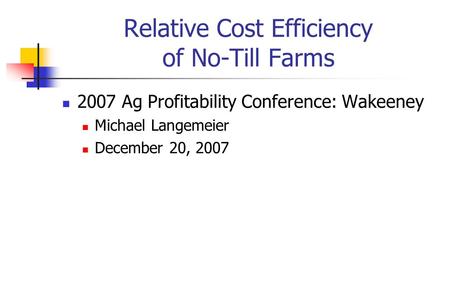 Relative Cost Efficiency of No-Till Farms 2007 Ag Profitability Conference: Wakeeney Michael Langemeier December 20, 2007.