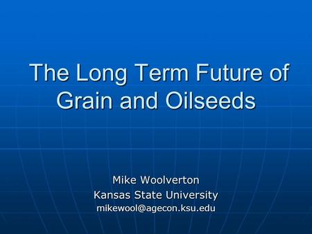 The Long Term Future of Grain and Oilseeds The Long Term Future of Grain and Oilseeds Mike Woolverton Kansas State University