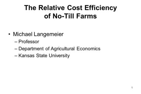 The Relative Cost Efficiency of No-Till Farms Michael Langemeier –Professor –Department of Agricultural Economics –Kansas State University 1.