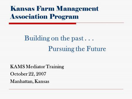 KAMS Mediator Training October 22, 2007 Manhattan, Kansas Kansas Farm Management Association Program Building on the past... Pursuing the Future.