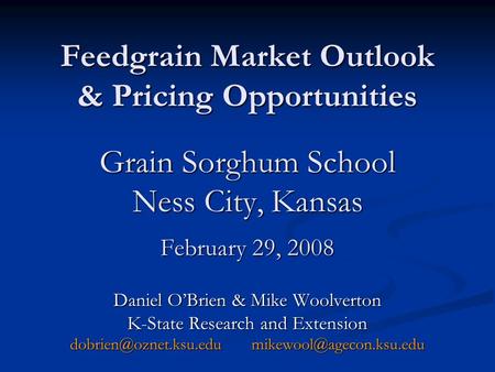 Feedgrain Market Outlook & Pricing Opportunities Grain Sorghum School Ness City, Kansas February 29, 2008 Daniel OBrien & Mike Woolverton K-State Research.