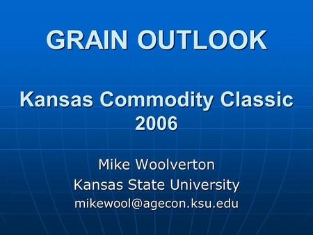 GRAIN OUTLOOK Kansas Commodity Classic 2006 Mike Woolverton Kansas State University