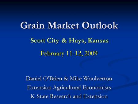 Grain Market Outlook Scott City & Hays, Kansas February 11-12, 2009 Daniel OBrien & Mike Woolverton Extension Agricultural Economists K-State Research.