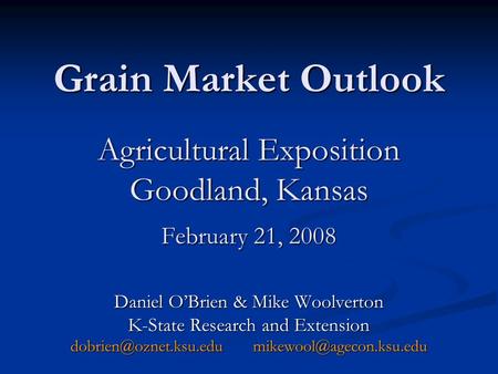 Grain Market Outlook Agricultural Exposition Goodland, Kansas February 21, 2008 Daniel OBrien & Mike Woolverton K-State Research and Extension