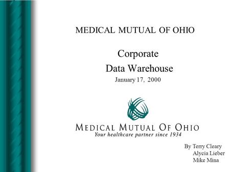 MEDICAL MUTUAL OF OHIO Corporate Data Warehouse January 17, 2000 By Terry Cleary Alycia Lieber Mike Mina.