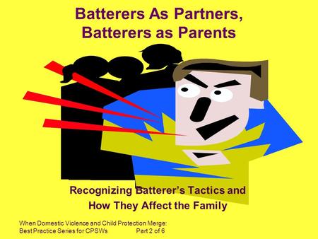 When Domestic Violence and Child Protection Merge: Best Practice Series for CPSWs Part 2 of 6 Batterers As Partners, Batterers as Parents Recognizing Batterers.