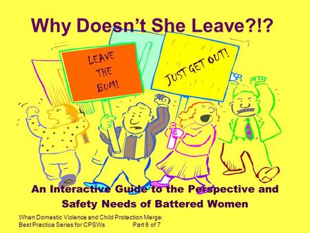 When Domestic Violence and Child Protection Merge: Best Practice Series for CPSWs Part 6 of 7 Why Doesnt She Leave?!? An Interactive Guide to the Perspective.