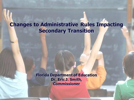 Changes to Administrative Rules Impacting Secondary Transition Florida Department of Education Dr. Eric J. Smith, Commissioner.